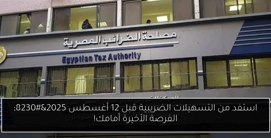 استفد من التسهيلات الضريبية قبل 12 أغسطس 2025… الفرصة الأخيرة أمامك!