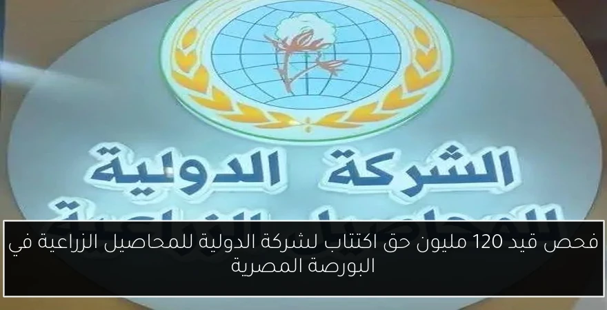 فحص قيد 120 مليون حق اكتتاب لشركة الدولية للمحاصيل الزراعية في البورصة المصرية