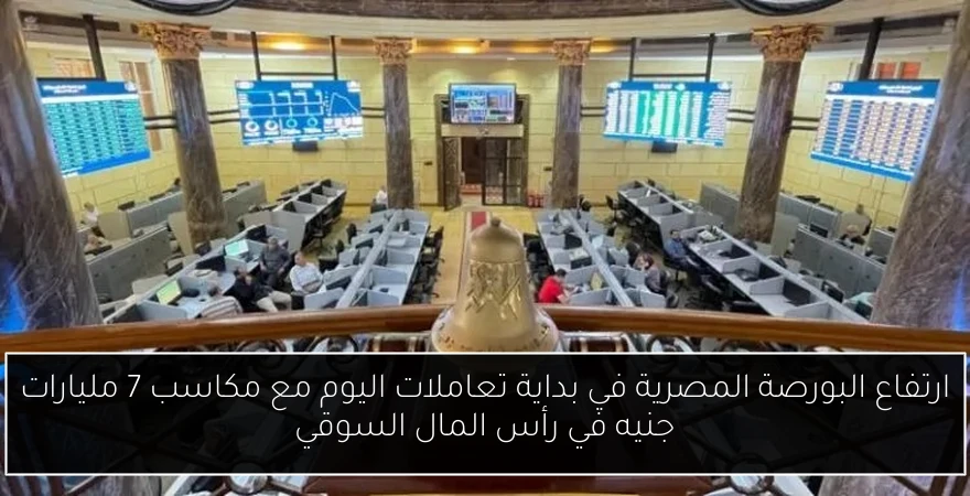 ارتفاع البورصة المصرية في بداية تعاملات اليوم مع مكاسب 7 مليارات جنيه في رأس المال السوقي