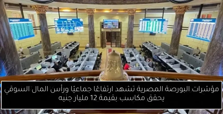 مؤشرات البورصة المصرية تشهد ارتفاعًا جماعيًا ورأس المال السوقي يحقق مكاسب بقيمة 12 مليار جنيه