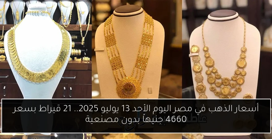 أسعار الذهب في مصر اليوم الأحد 13 يوليو 2025.. 21 قيراط بسعر 4660 جنيهاً بدون مصنعية