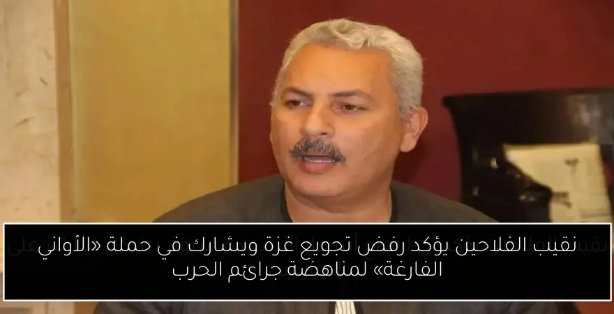 نقيب الفلاحين يؤكد رفض تجويع غزة ويشارك في حملة «الأواني الفارغة» لمناهضة جرائم الحرب