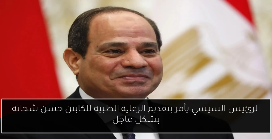 الرئيس السيسي يأمر بتقديم الرعاية الطبية للكابتن حسن شحاتة بشكل عاجل