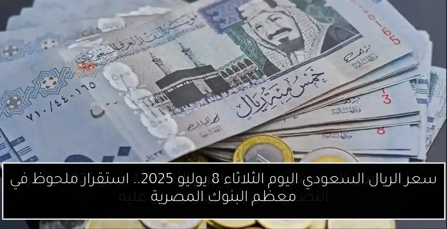 سعر الريال السعودي اليوم الثلاثاء 8 يوليو 2025.. استقرار ملحوظ في معظم البنوك المصرية