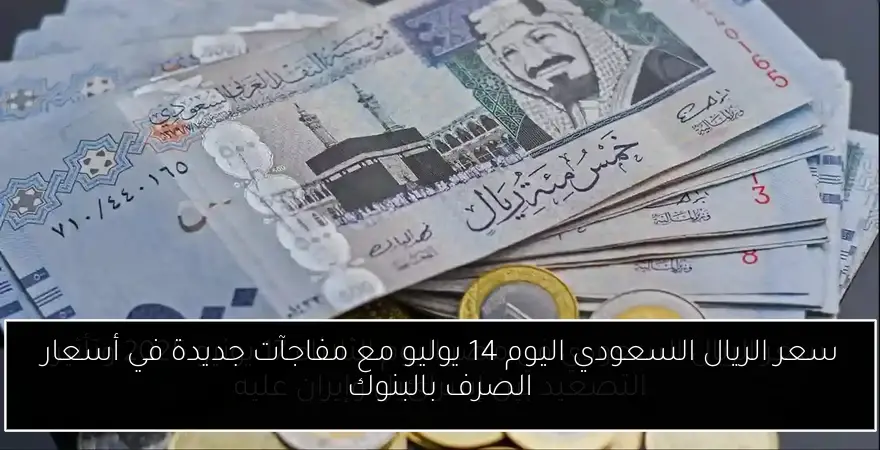 سعر الريال السعودي اليوم 14 يوليو مع مفاجآت جديدة في أسعار الصرف بالبنوك