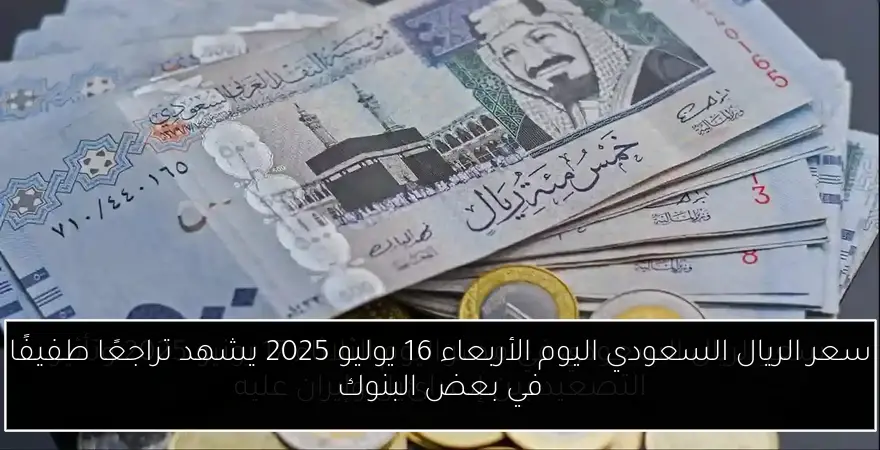 سعر الريال السعودي اليوم الأربعاء 16 يوليو 2025 يشهد تراجعًا طفيفًا في بعض البنوك