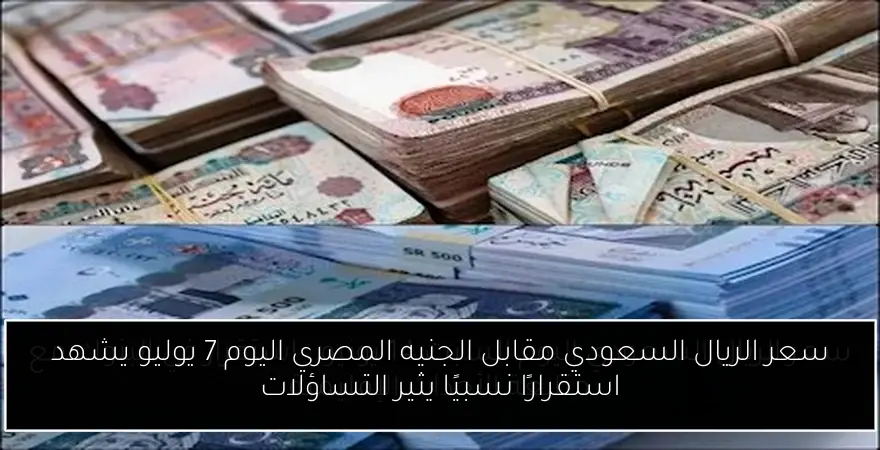 سعر الريال السعودي مقابل الجنيه المصري اليوم 7 يوليو يشهد استقرارًا نسبيًا يثير التساؤلات