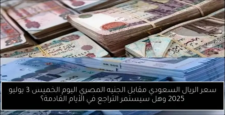 سعر الريال السعودي مقابل الجنيه المصري اليوم الخميس 3 يوليو 2025 وهل سيستمر التراجع في الأيام القادمة؟