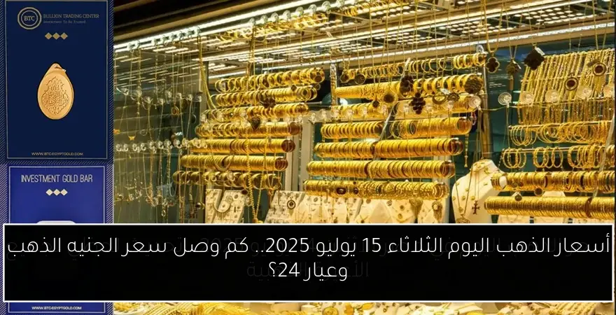 أسعار الذهب اليوم الثلاثاء 15 يوليو 2025.. كم وصل سعر الجنيه الذهب وعيار 24؟