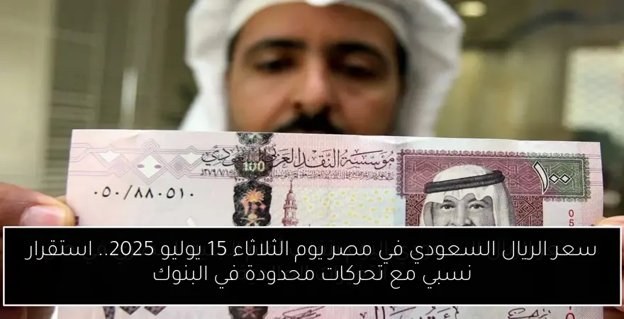 سعر الريال السعودي في مصر يوم الثلاثاء 15 يوليو 2025.. استقرار نسبي مع تحركات محدودة في البنوك