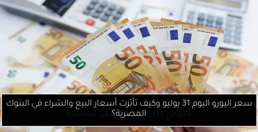 سعر اليورو اليوم 31 يوليو وكيف تأثرت أسعار البيع والشراء في البنوك المصرية؟