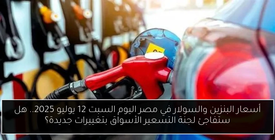 أسعار البنزين والسولار في مصر اليوم السبت 12 يوليو 2025.. هل ستفاجئ لجنة التسعير الأسواق بتغييرات جديدة؟