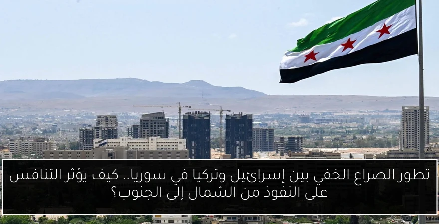 تطور الصراع الخفي بين إسرائيل وتركيا في سوريا.. كيف يؤثر التنافس على النفوذ من الشمال إلى الجنوب؟