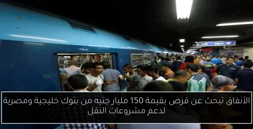الأنفاق تبحث عن قرض بقيمة 150 مليار جنيه من بنوك خليجية ومصرية لدعم مشروعات النقل