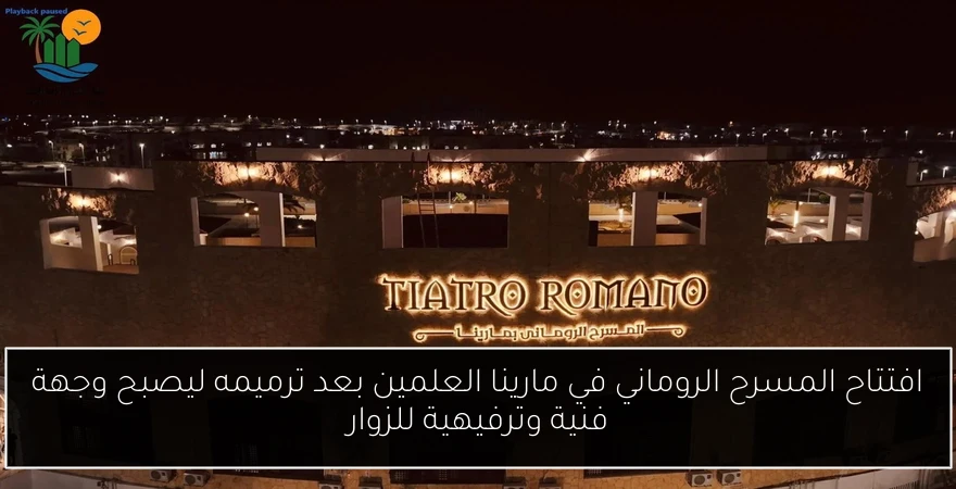 افتتاح المسرح الروماني في مارينا العلمين بعد ترميمه ليصبح وجهة فنية وترفيهية للزوار