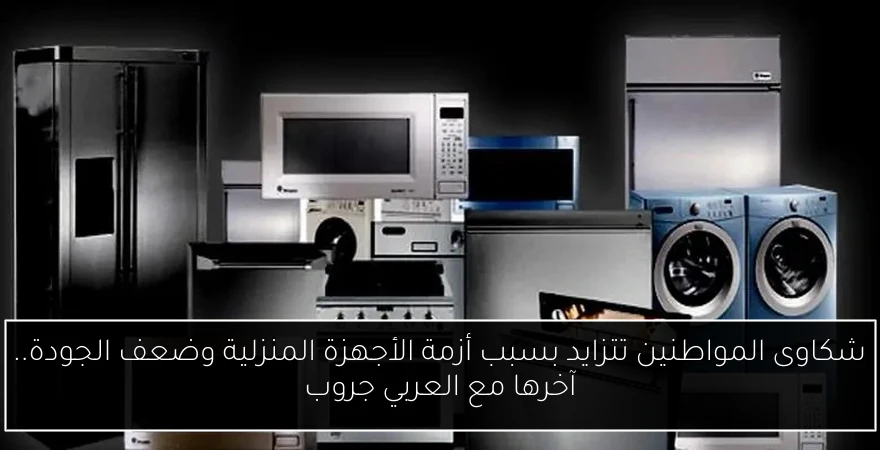 شكاوى المواطنين تتزايد بسبب أزمة الأجهزة المنزلية وضعف الجودة.. آخرها مع العربي جروب