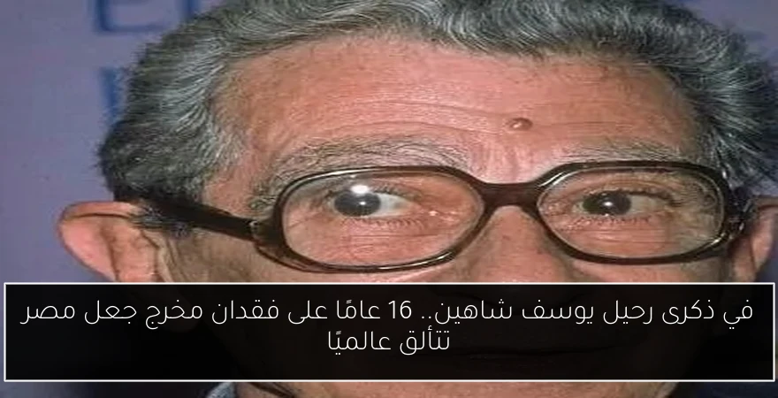 في ذكرى رحيل يوسف شاهين.. 16 عامًا على فقدان مخرج جعل مصر تتألق عالميًا