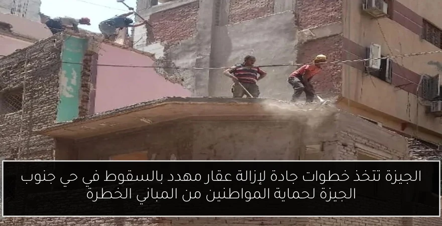 الجيزة تتخذ خطوات جادة لإزالة عقار مهدد بالسقوط في حي جنوب الجيزة لحماية المواطنين من المباني الخطرة