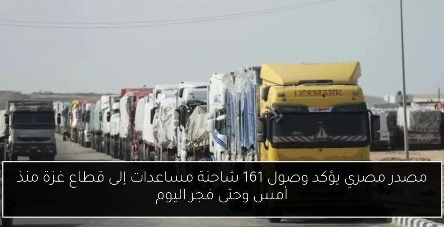 مصدر مصري يؤكد وصول 161 شاحنة مساعدات إلى قطاع غزة منذ أمس وحتى فجر اليوم