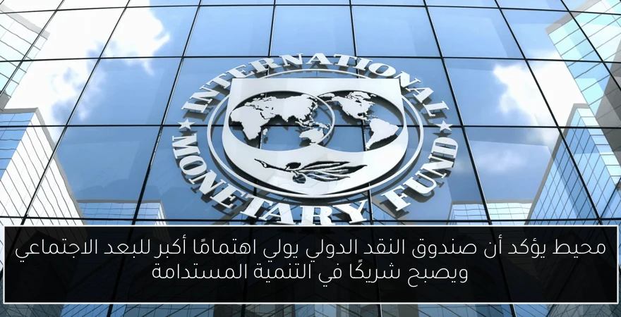محيط يؤكد أن صندوق النقد الدولي يولي اهتمامًا أكبر للبعد الاجتماعي ويصبح شريكًا في التنمية المستدامة