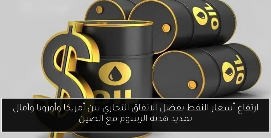 ارتفاع أسعار النفط بفضل الاتفاق التجاري بين أمريكا وأوروبا وآمال تمديد هدنة الرسوم مع الصين