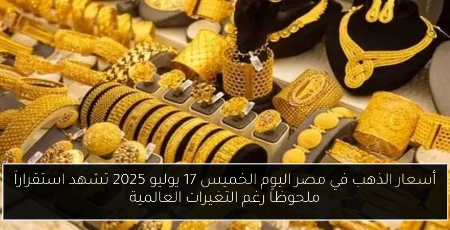أسعار الذهب في مصر اليوم الخميس 17 يوليو 2025 تشهد استقراراً ملحوظاً رغم التغيرات العالمية