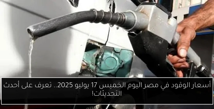 أسعار الوقود في مصر اليوم الخميس 17 يوليو 2025.. تعرف على أحدث التحديثات!