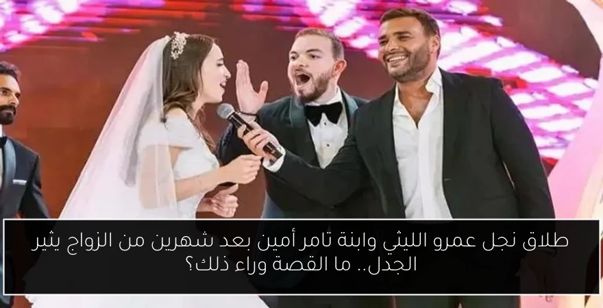 طلاق نجل عمرو الليثي وابنة تامر أمين بعد شهرين من الزواج يثير الجدل.. ما القصة وراء ذلك؟
