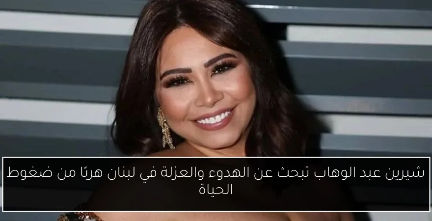شيرين عبد الوهاب تبحث عن الهدوء والعزلة في لبنان هربًا من ضغوط الحياة