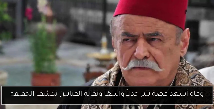 وفاة أسعد فضة تثير جدلاً واسعًا ونقابة الفنانين تكشف الحقيقة