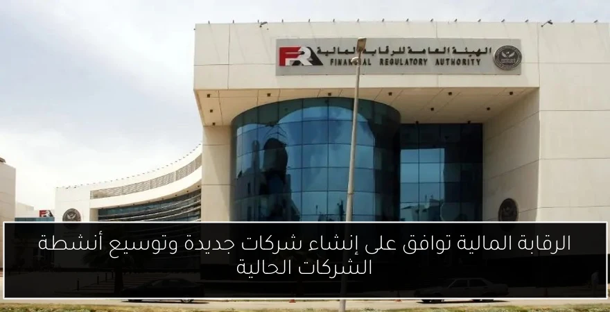 الرقابة المالية توافق على إنشاء شركات جديدة وتوسيع أنشطة الشركات الحالية