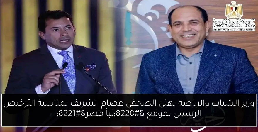 وزير الشباب والرياضة يهنئ الصحفي عصام الشريف بمناسبة الترخيص الرسمي لموقع “نبأ مصر”
