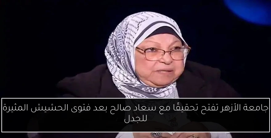 جامعة الأزهر تفتح تحقيقًا مع سعاد صالح بعد فتوى الحشيش المثيرة للجدل