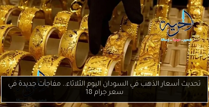 تحديث أسعار الذهب في السودان اليوم الثلاثاء.. مفاجآت جديدة في سعر جرام 18