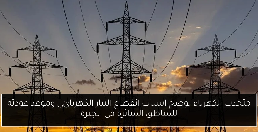 متحدث الكهرباء يوضح أسباب انقطاع التيار الكهربائي وموعد عودته للمناطق المتأثرة في الجيزة