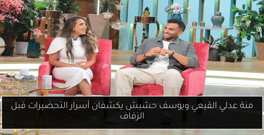 منة عدلي القيعي ويوسف حشيش يكشفان أسرار التحضيرات قبل الزفاف