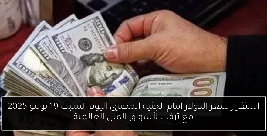 استقرار سعر الدولار أمام الجنيه المصري اليوم السبت 19 يوليو 2025 مع ترقب لأسواق المال العالمية