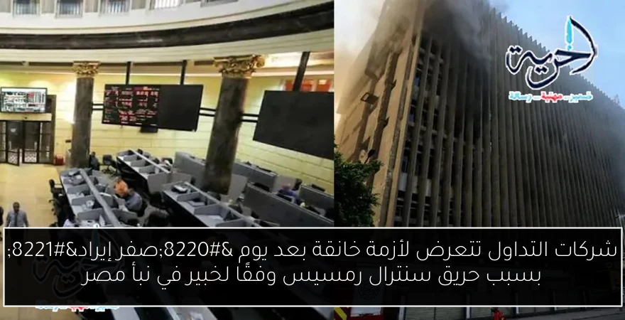 شركات التداول تتعرض لأزمة خانقة بعد يوم “صفر إيراد” بسبب حريق سنترال رمسيس وفقًا لخبير في نبأ مصر
