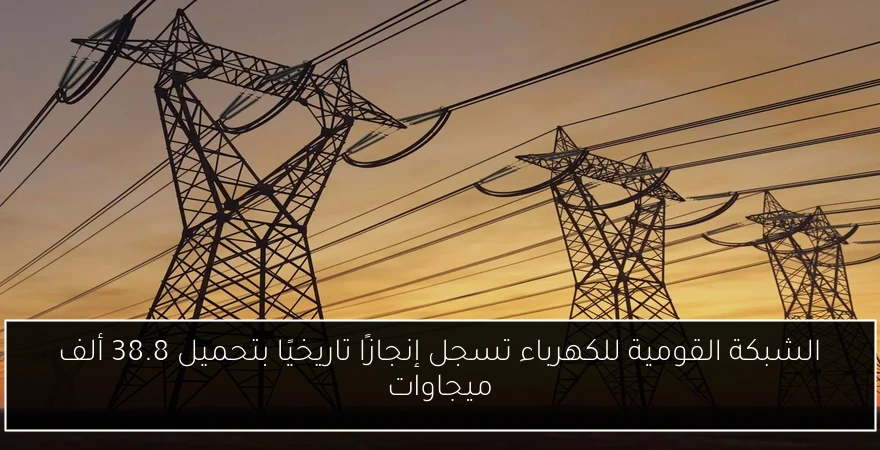 الشبكة القومية للكهرباء تسجل إنجازًا تاريخيًا بتحميل 38.8 ألف ميجاوات