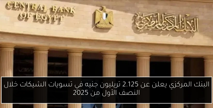 البنك المركزي يعلن عن 2.125 تريليون جنيه في تسويات الشيكات خلال النصف الأول من 2025