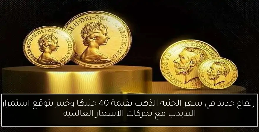 ارتفاع جديد في سعر الجنيه الذهب بقيمة 40 جنيهًا وخبير يتوقع استمرار التذبذب مع تحركات الأسعار العالمية