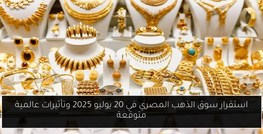 استقرار سوق الذهب المصري في 20 يوليو 2025 وتأثيرات عالمية متوقعة
