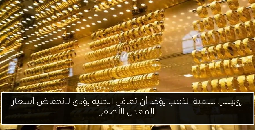 رئيس شعبة الذهب يؤكد أن تعافي الجنيه يؤدي لانخفاض أسعار المعدن الأصفر