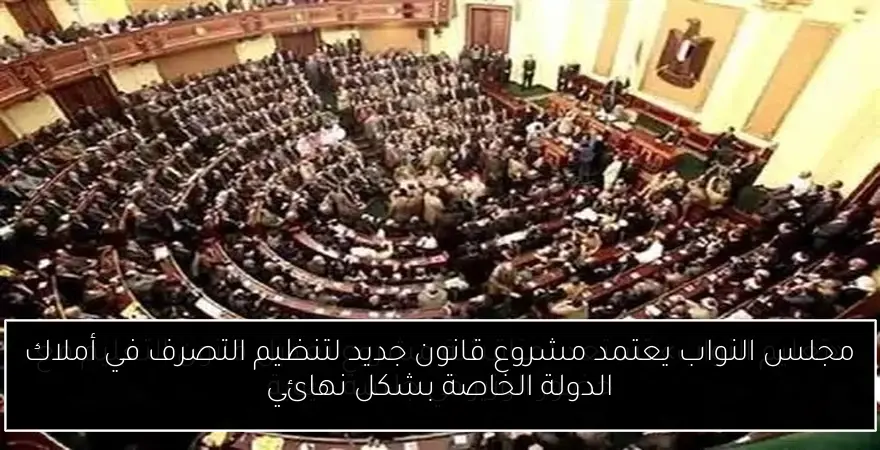 مجلس النواب يعتمد مشروع قانون جديد لتنظيم التصرف في أملاك الدولة الخاصة بشكل نهائي
