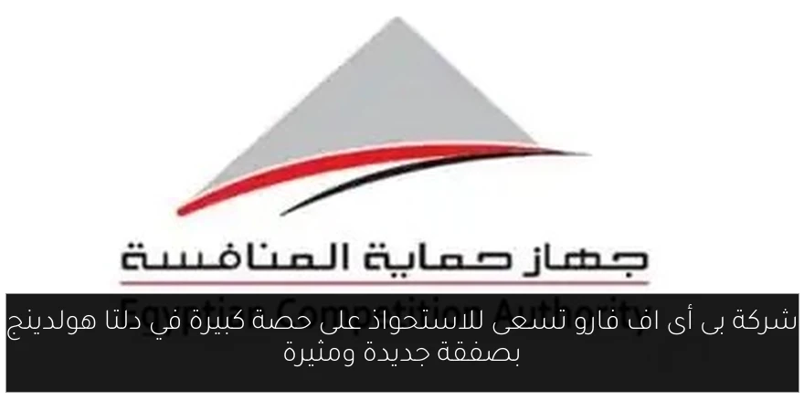 شركة بى أى اف فارو تسعى للاستحواذ على حصة كبيرة في دلتا هولدينج بصفقة جديدة ومثيرة