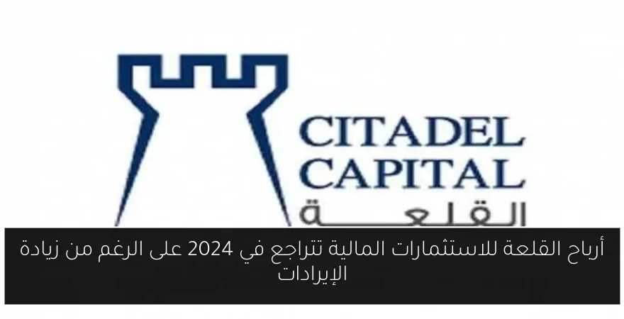 أرباح القلعة للاستثمارات المالية تتراجع في 2024 على الرغم من زيادة الإيرادات
