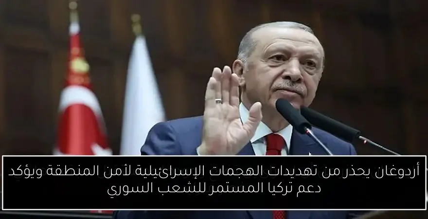 أردوغان يحذر من تهديدات الهجمات الإسرائيلية لأمن المنطقة ويؤكد دعم تركيا المستمر للشعب السوري