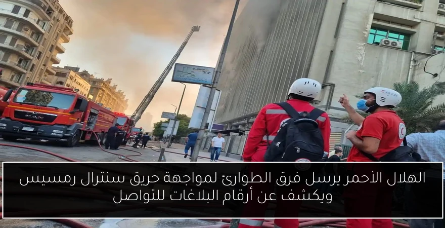 الهلال الأحمر يرسل فرق الطوارئ لمواجهة حريق سنترال رمسيس ويكشف عن أرقام البلاغات للتواصل
