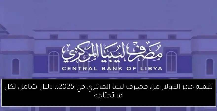 كيفية حجز الدولار من مصرف ليبيا المركزي في 2025.. دليل شامل لكل ما تحتاجه