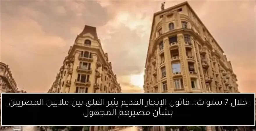 خلال 7 سنوات.. قانون الإيجار القديم يثير القلق بين ملايين المصريين بشأن مصيرهم المجهول